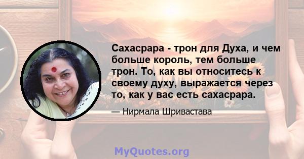 Сахасрара - трон для Духа, и чем больше король, тем больше трон. То, как вы относитесь к своему духу, выражается через то, как у вас есть сахасрара.