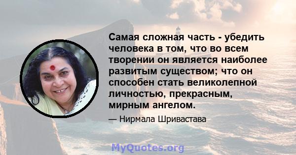 Самая сложная часть - убедить человека в том, что во всем творении он является наиболее развитым существом; что он способен стать великолепной личностью, прекрасным, мирным ангелом.