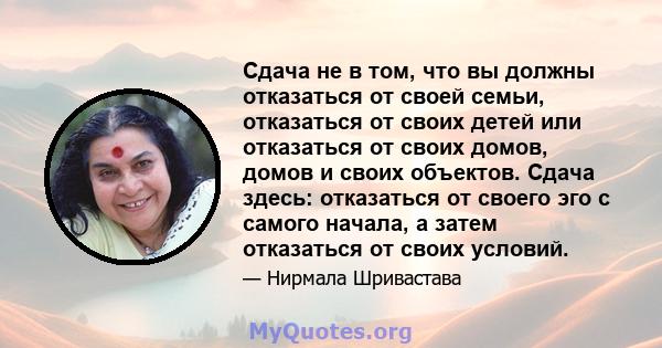 Сдача не в том, что вы должны отказаться от своей семьи, отказаться от своих детей или отказаться от своих домов, домов и своих объектов. Сдача здесь: отказаться от своего эго с самого начала, а затем отказаться от