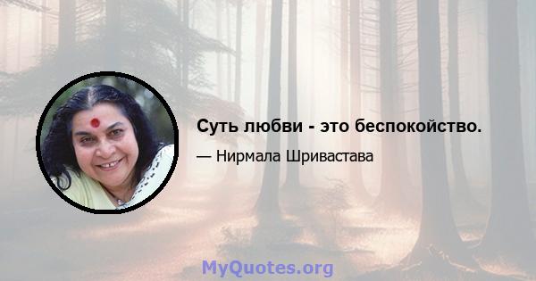 Суть любви - это беспокойство.