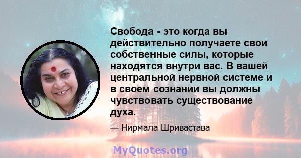 Свобода - это когда вы действительно получаете свои собственные силы, которые находятся внутри вас. В вашей центральной нервной системе и в своем сознании вы должны чувствовать существование духа.