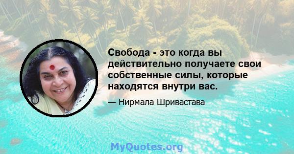 Свобода - это когда вы действительно получаете свои собственные силы, которые находятся внутри вас.