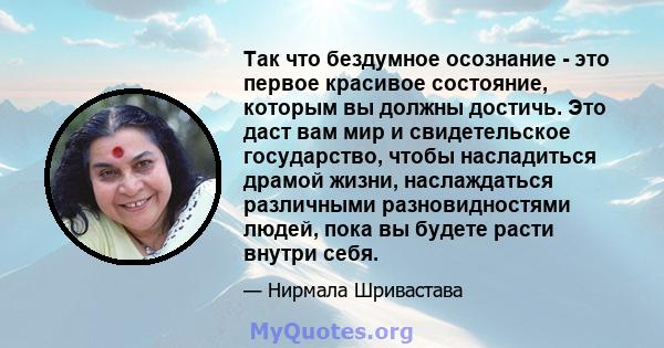 Так что бездумное осознание - это первое красивое состояние, которым вы должны достичь. Это даст вам мир и свидетельское государство, чтобы насладиться драмой жизни, наслаждаться различными разновидностями людей, пока