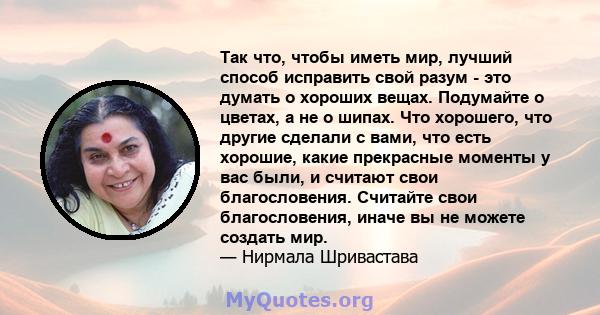 Так что, чтобы иметь мир, лучший способ исправить свой разум - это думать о хороших вещах. Подумайте о цветах, а не о шипах. Что хорошего, что другие сделали с вами, что есть хорошие, какие прекрасные моменты у вас