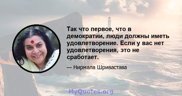 Так что первое, что в демократии, люди должны иметь удовлетворение. Если у вас нет удовлетворения, это не сработает.