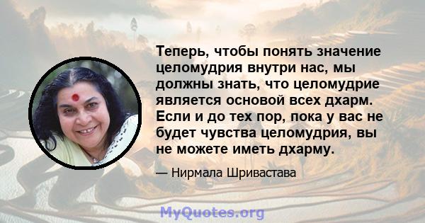 Теперь, чтобы понять значение целомудрия внутри нас, мы должны знать, что целомудрие является основой всех дхарм. Если и до тех пор, пока у вас не будет чувства целомудрия, вы не можете иметь дхарму.