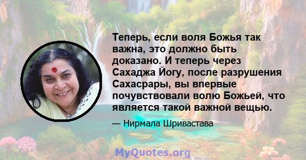 Теперь, если воля Божья так важна, это должно быть доказано. И теперь через Сахаджа Йогу, после разрушения Сахасрары, вы впервые почувствовали волю Божьей, что является такой важной вещью.