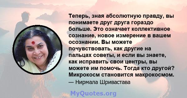 Теперь, зная абсолютную правду, вы понимаете друг друга гораздо больше. Это означает коллективное сознание, новое измерение в вашем осознании. Вы можете почувствовать, как другие на пальцах советы, и если вы знаете, как 