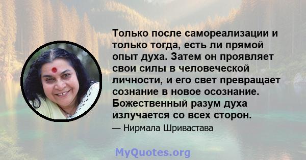 Только после самореализации и только тогда, есть ли прямой опыт духа. Затем он проявляет свои силы в человеческой личности, и его свет превращает сознание в новое осознание. Божественный разум духа излучается со всех