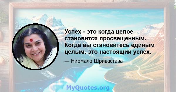 Успех - это когда целое становится просвещенным. Когда вы становитесь единым целым, это настоящий успех.