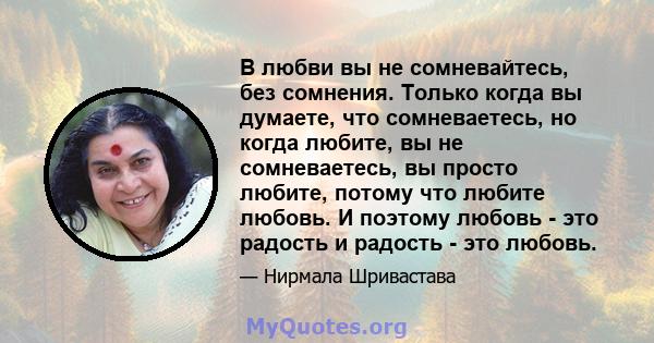 В любви вы не сомневайтесь, без сомнения. Только когда вы думаете, что сомневаетесь, но когда любите, вы не сомневаетесь, вы просто любите, потому что любите любовь. И поэтому любовь - это радость и радость - это любовь.