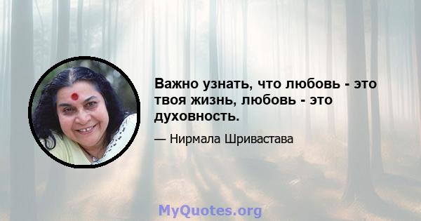 Важно узнать, что любовь - это твоя жизнь, любовь - это духовность.