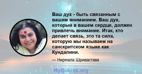 Ваш дух - быть связанным с вашим вниманием. Ваш дух, который в вашем сердце, должен привлечь внимание. Итак, кто делает связь, это та сила, которую мы называем на санскритском языке как Кундалини.