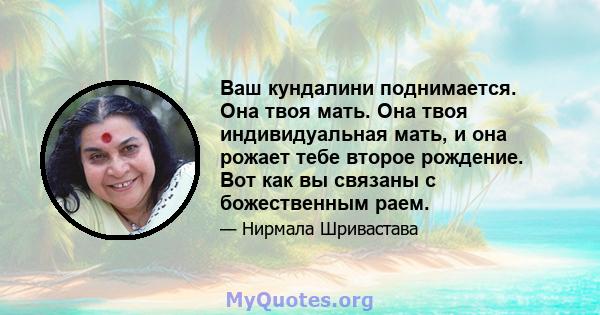 Ваш кундалини поднимается. Она твоя мать. Она твоя индивидуальная мать, и она рожает тебе второе рождение. Вот как вы связаны с божественным раем.