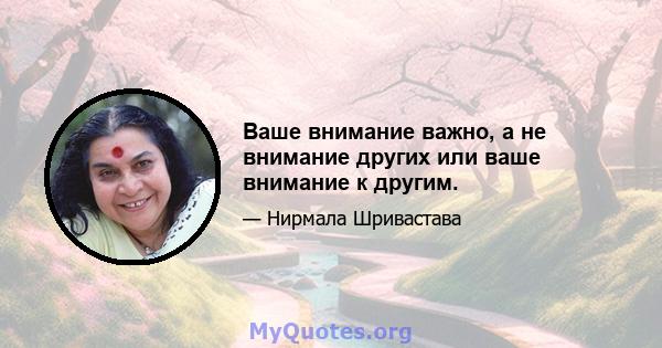 Ваше внимание важно, а не внимание других или ваше внимание к другим.