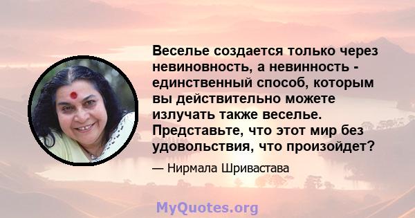 Веселье создается только через невиновность, а невинность - единственный способ, которым вы действительно можете излучать также веселье. Представьте, что этот мир без удовольствия, что произойдет?