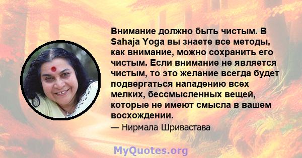 Внимание должно быть чистым. В Sahaja Yoga вы знаете все методы, как внимание, можно сохранить его чистым. Если внимание не является чистым, то это желание всегда будет подвергаться нападению всех мелких, бессмысленных