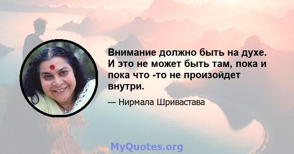 Внимание должно быть на духе. И это не может быть там, пока и пока что -то не произойдет внутри.