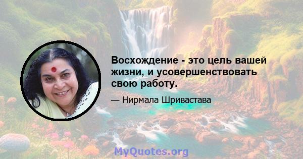 Восхождение - это цель вашей жизни, и усовершенствовать свою работу.