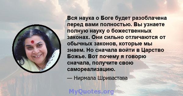 Вся наука о Боге будет разоблачена перед вами полностью. Вы узнаете полную науку о божественных законах. Они сильно отличаются от обычных законов, которые мы знаем. Но сначала войти в Царство Божье. Вот почему я говорю