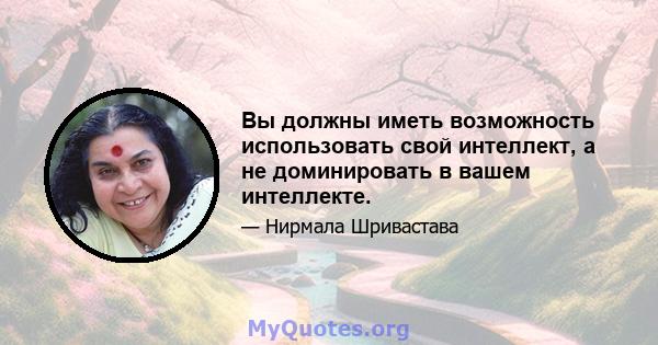 Вы должны иметь возможность использовать свой интеллект, а не доминировать в вашем интеллекте.