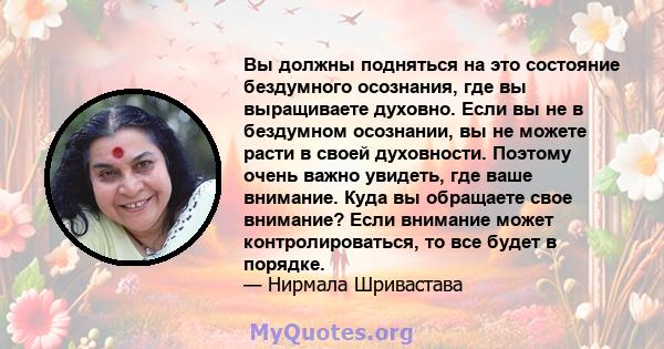 Вы должны подняться на это состояние бездумного осознания, где вы выращиваете духовно. Если вы не в бездумном осознании, вы не можете расти в своей духовности. Поэтому очень важно увидеть, где ваше внимание. Куда вы