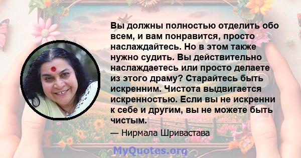 Вы должны полностью отделить обо всем, и вам понравится, просто наслаждайтесь. Но в этом также нужно судить. Вы действительно наслаждаетесь или просто делаете из этого драму? Старайтесь быть искренним. Чистота