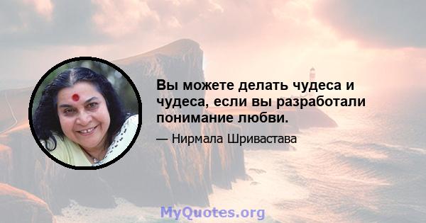 Вы можете делать чудеса и чудеса, если вы разработали понимание любви.