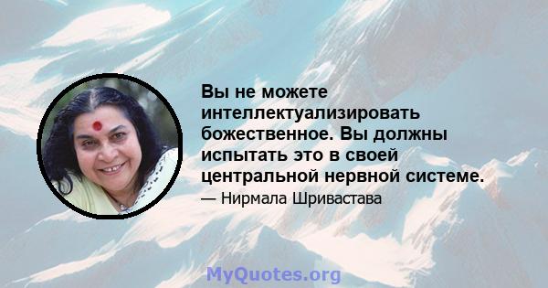 Вы не можете интеллектуализировать божественное. Вы должны испытать это в своей центральной нервной системе.