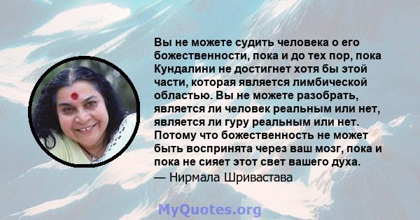 Вы не можете судить человека о его божественности, пока и до тех пор, пока Кундалини не достигнет хотя бы этой части, которая является лимбической областью. Вы не можете разобрать, является ли человек реальным или нет,