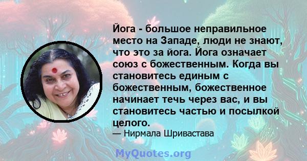 Йога - большое неправильное место на Западе, люди не знают, что это за йога. Йога означает союз с божественным. Когда вы становитесь единым с божественным, божественное начинает течь через вас, и вы становитесь частью и 