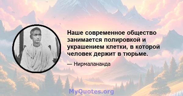 Наше современное общество занимается полировкой и украшением клетки, в которой человек держит в тюрьме.