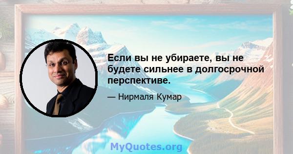 Если вы не убираете, вы не будете сильнее в долгосрочной перспективе.