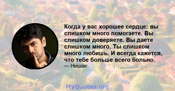 Когда у вас хорошее сердце: вы слишком много помогаете. Вы слишком доверяете. Вы даете слишком много. Ты слишком много любишь. И всегда кажется, что тебе больше всего больно.