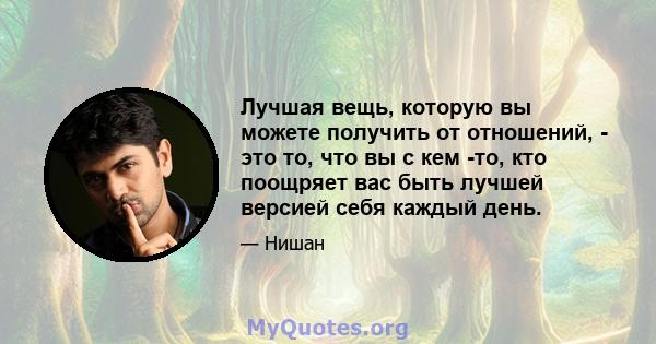 Лучшая вещь, которую вы можете получить от отношений, - это то, что вы с кем -то, кто поощряет вас быть лучшей версией себя каждый день.