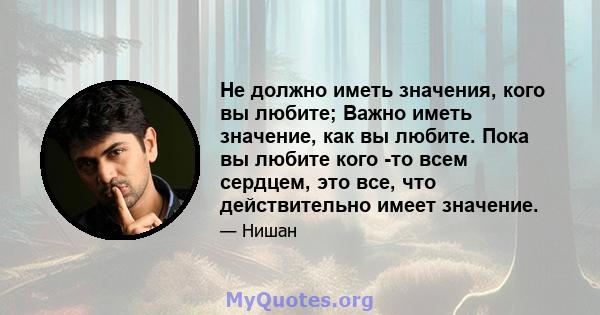 Не должно иметь значения, кого вы любите; Важно иметь значение, как вы любите. Пока вы любите кого -то всем сердцем, это все, что действительно имеет значение.