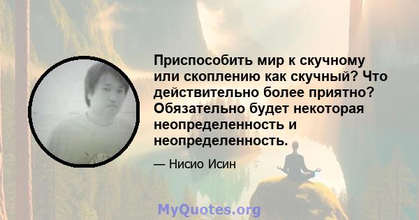 Приспособить мир к скучному или скоплению как скучный? Что действительно более приятно? Обязательно будет некоторая неопределенность и неопределенность.