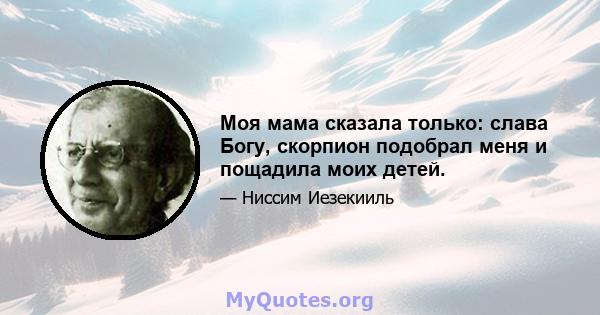 Моя мама сказала только: слава Богу, скорпион подобрал меня и пощадила моих детей.