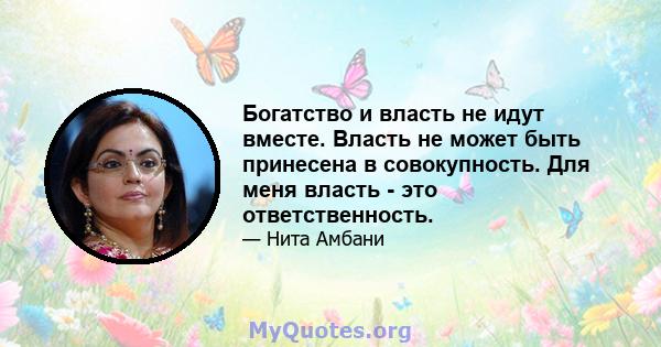 Богатство и власть не идут вместе. Власть не может быть принесена в совокупность. Для меня власть - это ответственность.