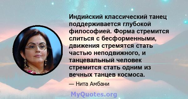 Индийский классический танец поддерживается глубокой философией. Форма стремится слиться с бесформенными, движения стремятся стать частью неподвижного, и танцевальный человек стремится стать одним из вечных танцев