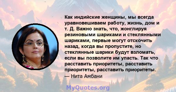 Как индийские женщины, мы всегда уравновешиваем работу, жизнь, дом и т. Д. Важно знать, что, жонглируя резиновыми шариками и стеклянными шариками, первые могут отскочить назад, когда вы пропустите, но стеклянные шарики