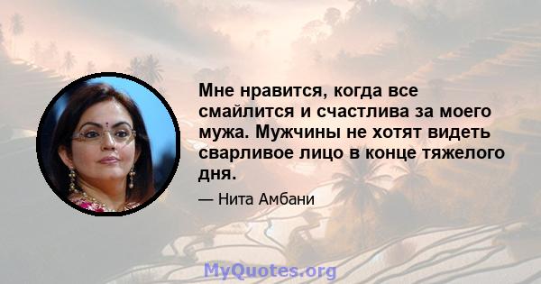 Мне нравится, когда все смайлится и счастлива за моего мужа. Мужчины не хотят видеть сварливое лицо в конце тяжелого дня.