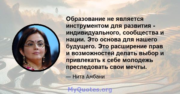 Образование не является инструментом для развития - индивидуального, сообщества и нации. Это основа для нашего будущего. Это расширение прав и возможностей делать выбор и привлекать к себе молодежь преследовать свои