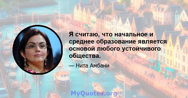 Я считаю, что начальное и среднее образование является основой любого устойчивого общества.