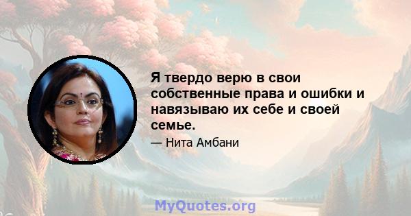 Я твердо верю в свои собственные права и ошибки и навязываю их себе и своей семье.