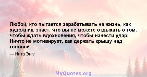 Любой, кто пытается зарабатывать на жизнь, как художник, знает, что вы не можете отдыхать о том, чтобы ждать вдохновения, чтобы нанести удар; Ничто не мотивирует, как держать крышу над головой.