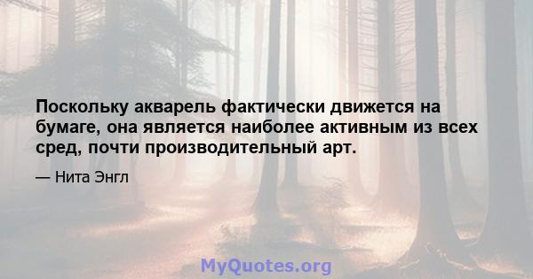 Поскольку акварель фактически движется на бумаге, она является наиболее активным из всех сред, почти производительный арт.