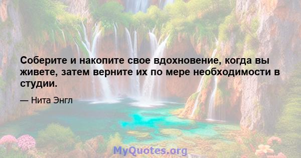 Соберите и накопите свое вдохновение, когда вы живете, затем верните их по мере необходимости в студии.