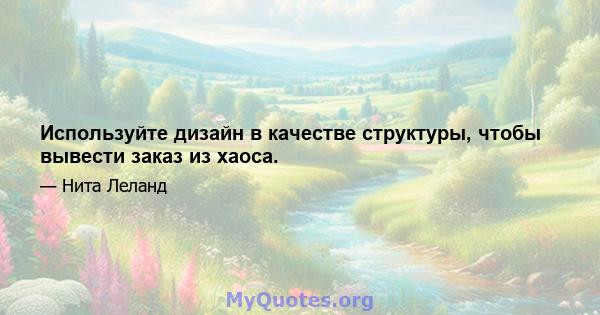 Используйте дизайн в качестве структуры, чтобы вывести заказ из хаоса.