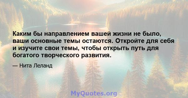 Каким бы направлением вашей жизни не было, ваши основные темы остаются. Откройте для себя и изучите свои темы, чтобы открыть путь для богатого творческого развития.